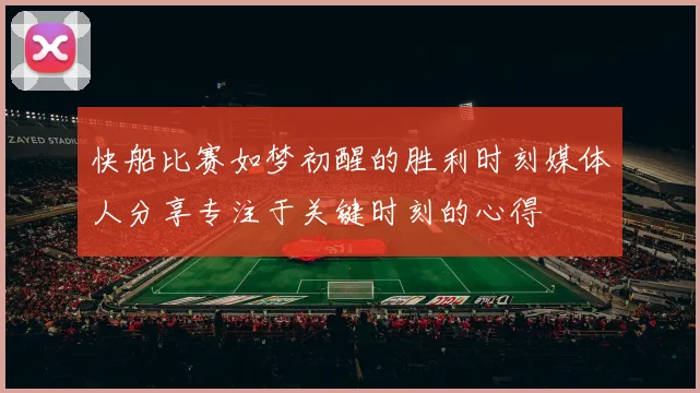 快船比赛如梦初醒的胜利时刻媒体人分享专注于关键时刻的心得