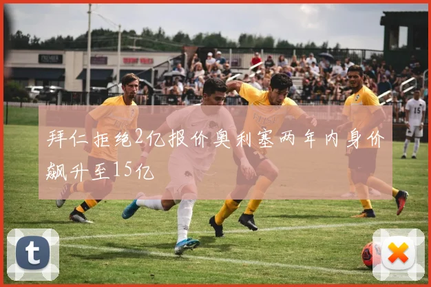 拜仁拒绝2亿报价奥利塞两年内身价飙升至15亿