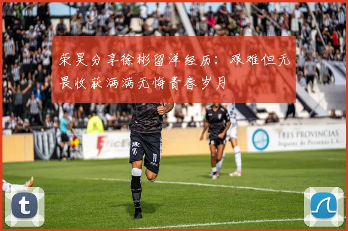 荣昊分享徐彬留洋经历：艰难但无畏收获满满无悔青春岁月