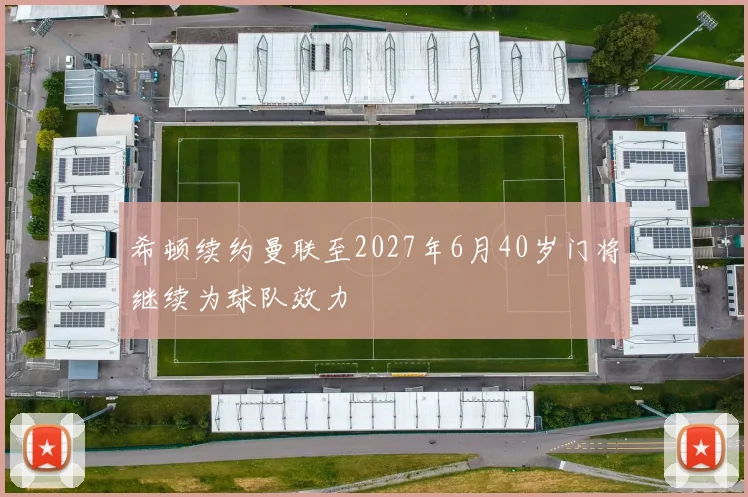 希顿续约曼联至2027年6月40岁门将继续为球队效力
