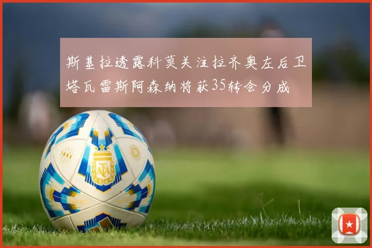 斯基拉透露科莫关注拉齐奥左后卫塔瓦雷斯阿森纳将获35转会分成