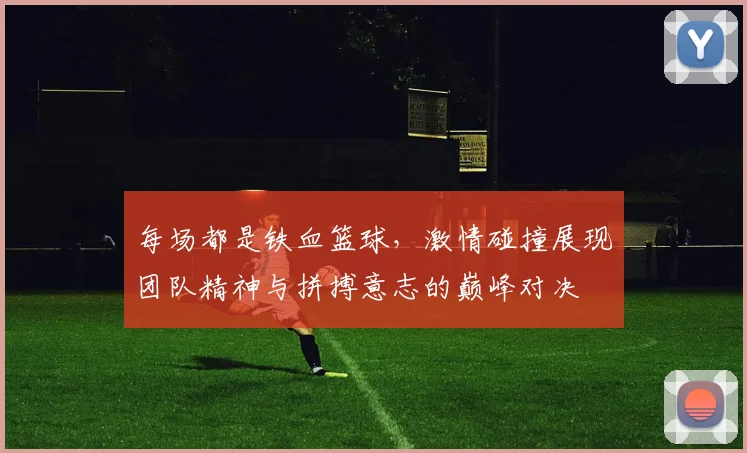 每场都是铁血篮球，激情碰撞展现团队精神与拼搏意志的巅峰对决