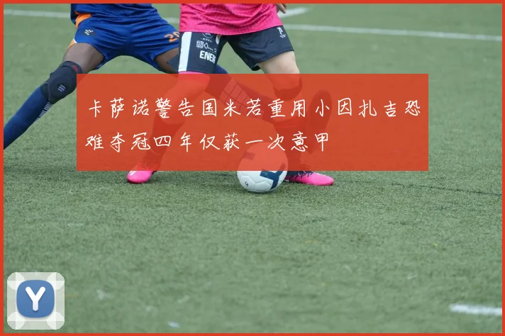 卡萨诺警告国米若重用小因扎吉恐难夺冠四年仅获一次意甲