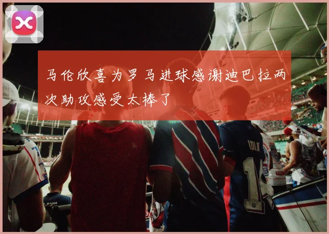 马伦欣喜为罗马进球感谢迪巴拉两次助攻感受太棒了