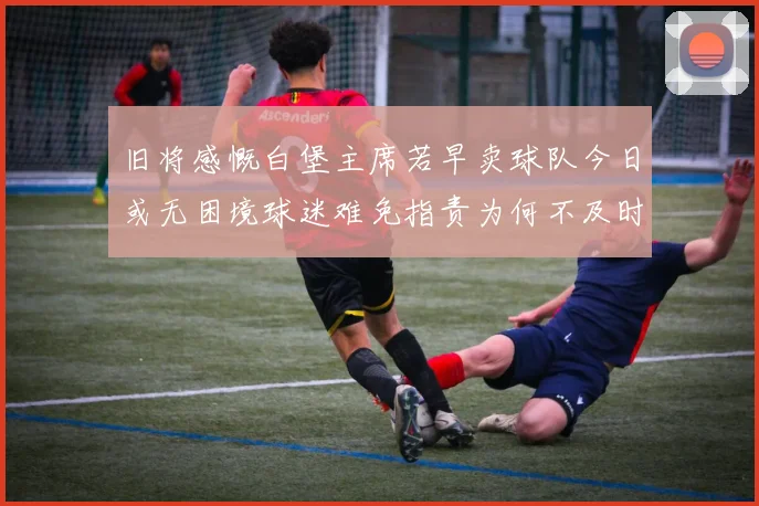 旧将感慨白堡主席若早卖球队今日或无困境球迷难免指责为何不及时出售