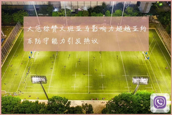 大范称赞文班亚马影响力超越亚约东防守能力引发热议