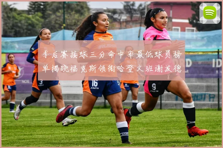 季后赛接球三分命中率最低球员榜单揭晓福克斯领衔哈登文班谢泼德紧随其后