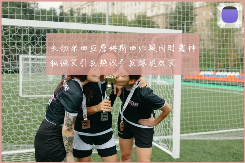 米切尔回应詹姆斯回归疑问时露神秘微笑引发热议引发球迷欢笑