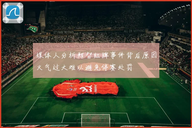 媒体人分析郑智红牌事件背后原因火气过大难以避免停赛处罚
