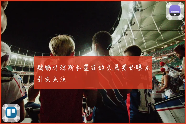 鹈鹕对琼斯和墨菲的交易要价曝光引发关注