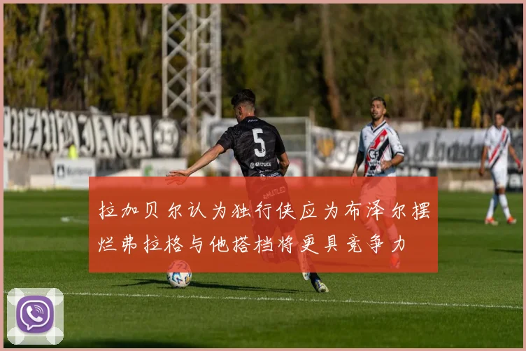 拉加贝尔认为独行侠应为布泽尔摆烂弗拉格与他搭档将更具竞争力
