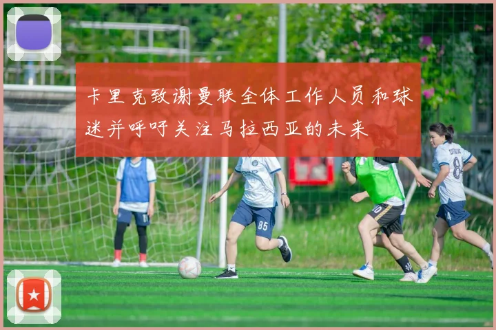 卡里克致谢曼联全体工作人员和球迷并呼吁关注马拉西亚的未来