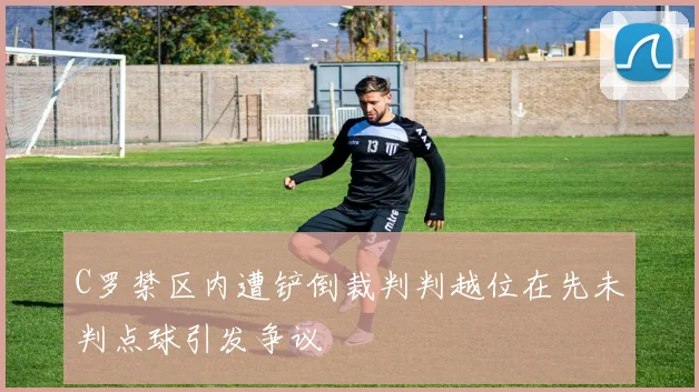 C罗禁区内遭铲倒裁判判越位在先未判点球引发争议