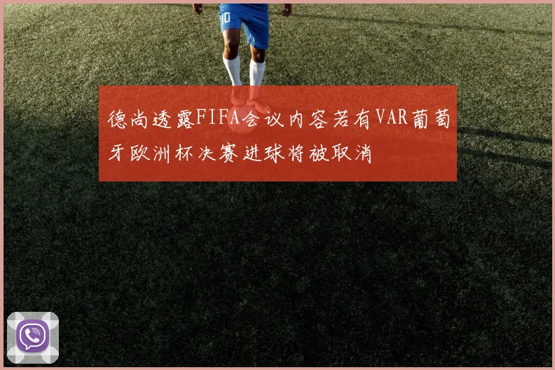 德尚透露FIFA会议内容若有VAR葡萄牙欧洲杯决赛进球将被取消
