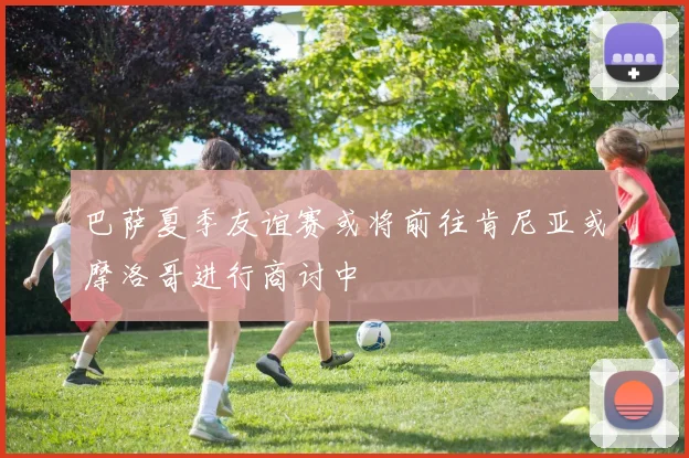 巴萨夏季友谊赛或将前往肯尼亚或摩洛哥进行商讨中