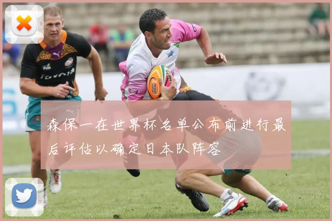 森保一在世界杯名单公布前进行最后评估以确定日本队阵容