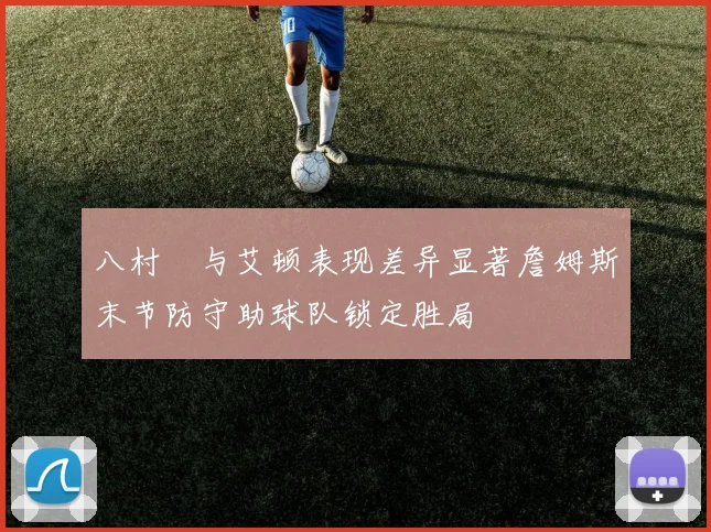 八村塁与艾顿表现差异显著詹姆斯末节防守助球队锁定胜局