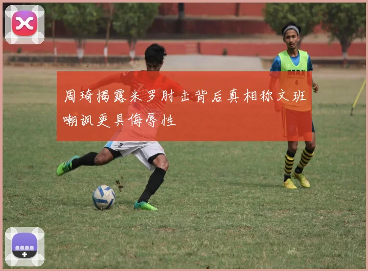 周琦揭露米罗肘击背后真相称文班嘲讽更具侮辱性