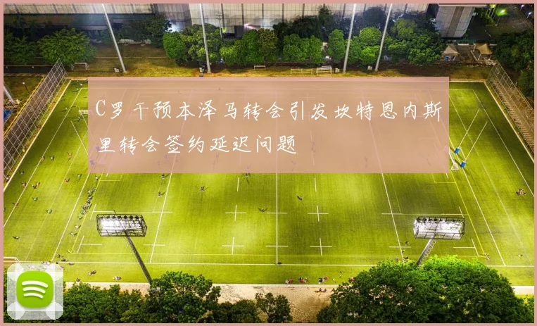 C罗干预本泽马转会引发坎特恩内斯里转会签约延迟问题