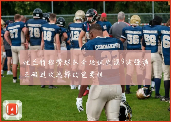 杜兰特称赞球队全场仅失误9次强调正确进攻选择的重要性