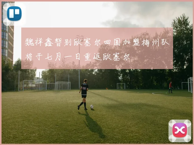 魏祥鑫暂别欧塞尔回国加盟梅州队将于七月一日重返欧塞尔
