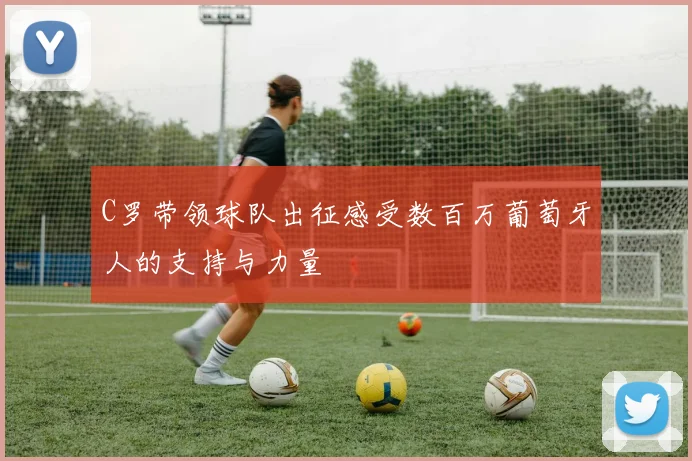 C罗带领球队出征感受数百万葡萄牙人的支持与力量
