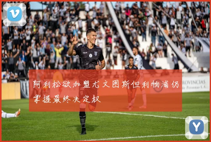 阿利松欲加盟尤文图斯但利物浦仍掌握最终决定权
