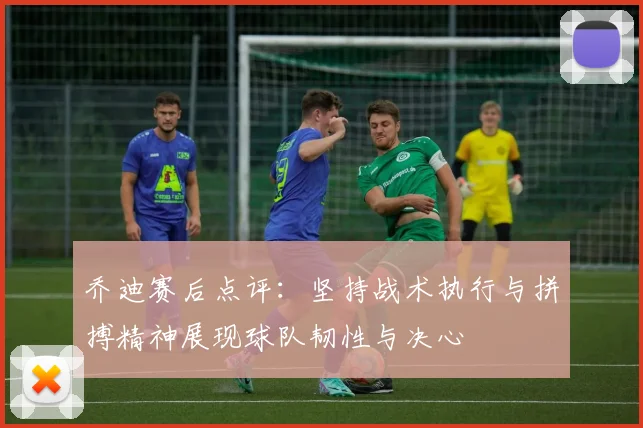 乔迪赛后点评：坚持战术执行与拼搏精神展现球队韧性与决心