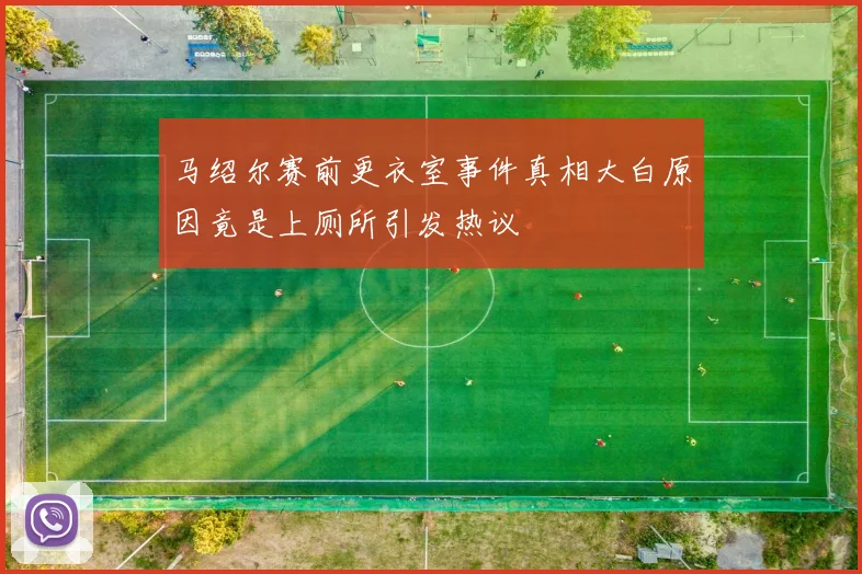 马绍尔赛前更衣室事件真相大白原因竟是上厕所引发热议