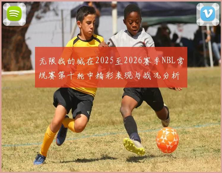 无限我的城在2025至2026赛季NBL常规赛第十轮中精彩表现与战况分析