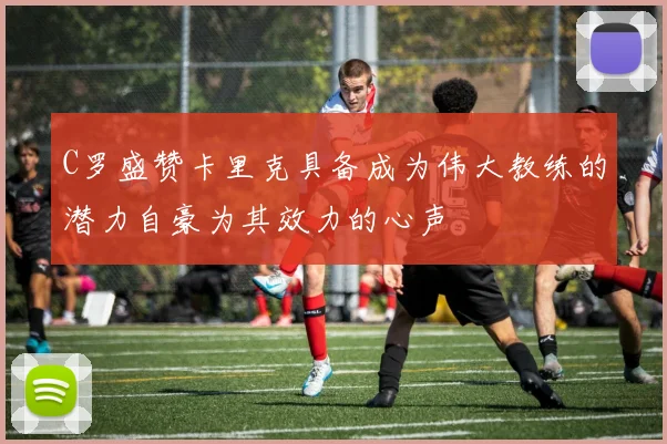 C罗盛赞卡里克具备成为伟大教练的潜力自豪为其效力的心声