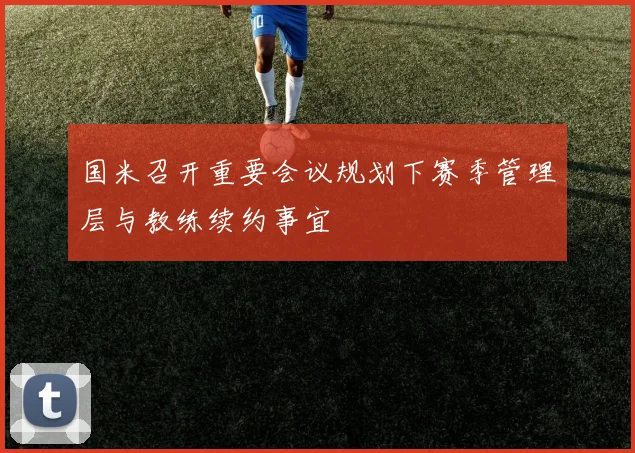 国米召开重要会议规划下赛季管理层与教练续约事宜